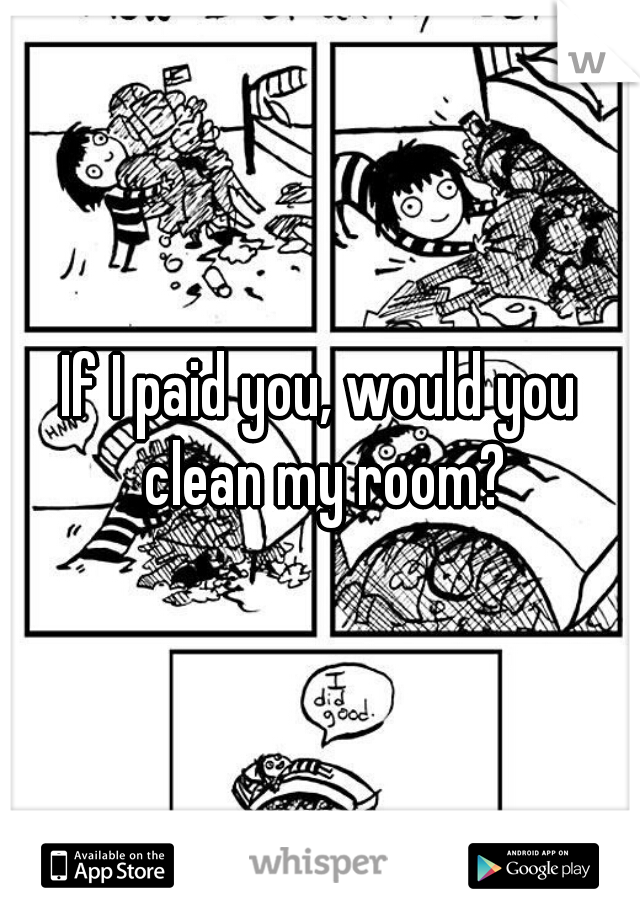 If I paid you, would you clean my room?