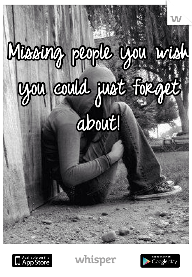 Missing people you wish you could just forget about!