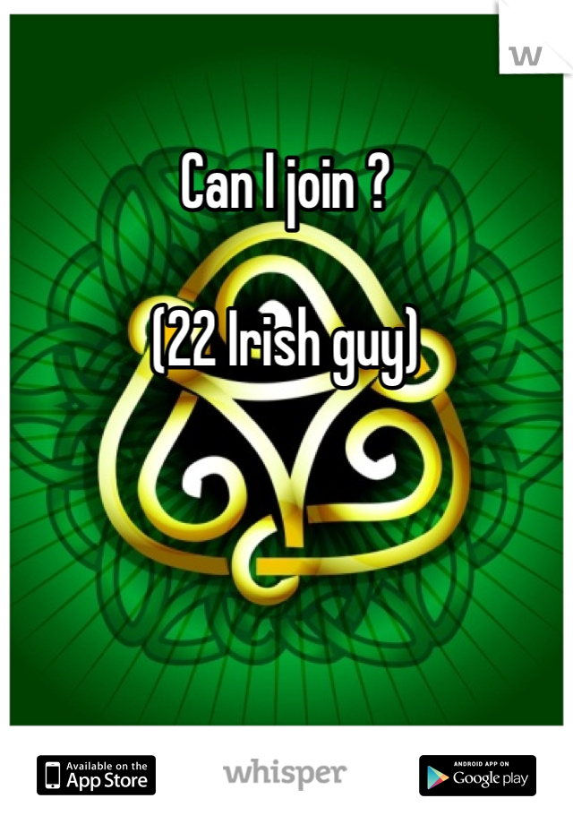 Can I join ? 

(22 Irish guy)