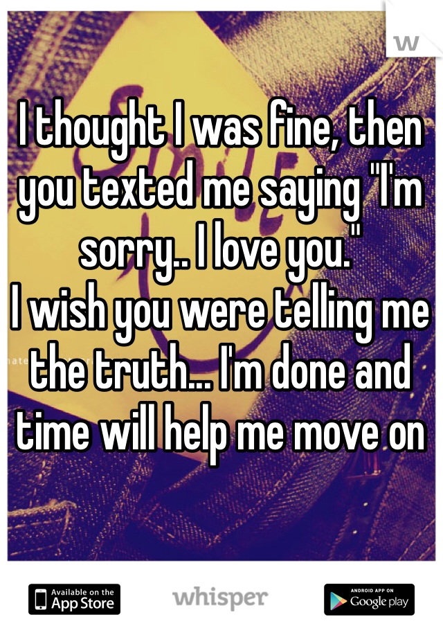 I thought I was fine, then you texted me saying "I'm sorry.. I love you." 
I wish you were telling me the truth... I'm done and time will help me move on
