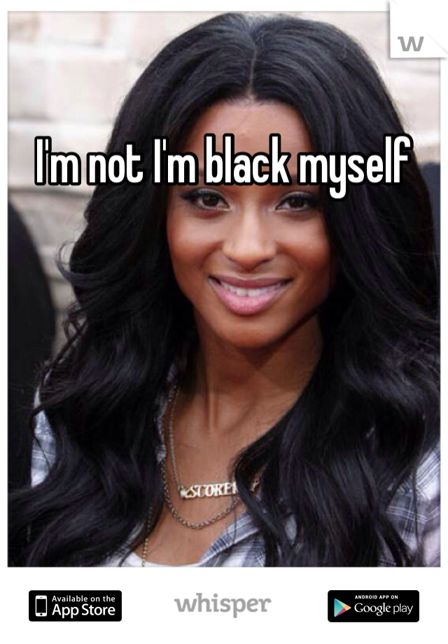 I'm not I'm black myself 