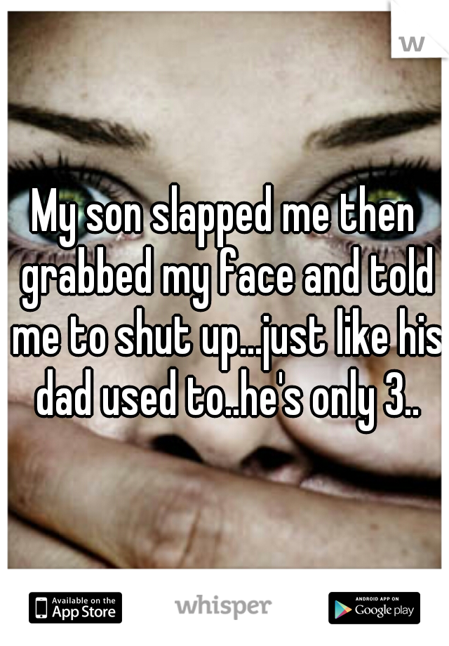My son slapped me then grabbed my face and told me to shut up...just like his dad used to..he's only 3..