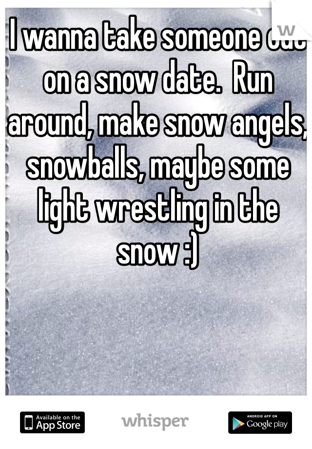 I wanna take someone out on a snow date.  Run around, make snow angels, snowballs, maybe some light wrestling in the snow :)