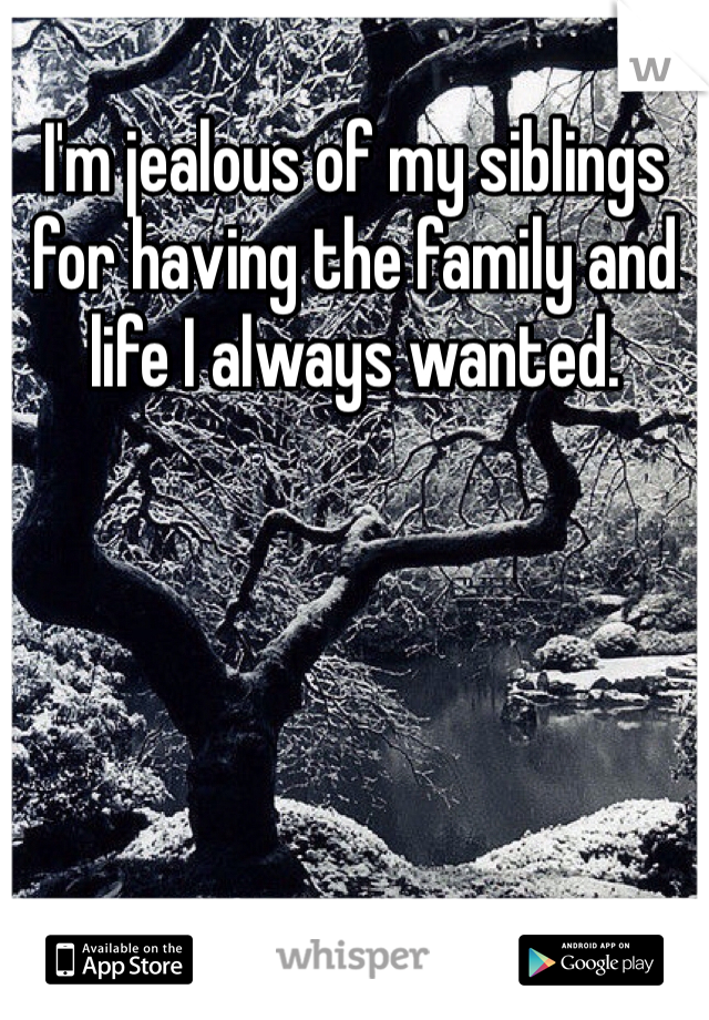 I'm jealous of my siblings for having the family and life I always wanted. 