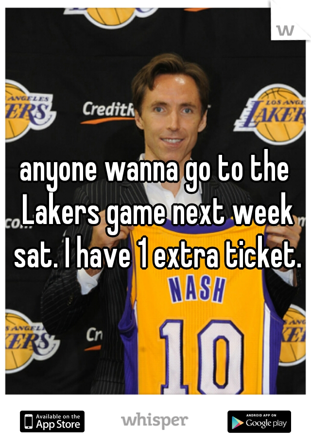anyone wanna go to the Lakers game next week sat. I have 1 extra ticket.