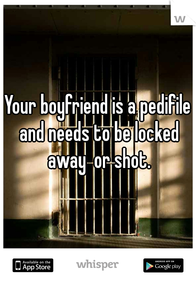 Your boyfriend is a pedifile and needs to be locked away  or shot.