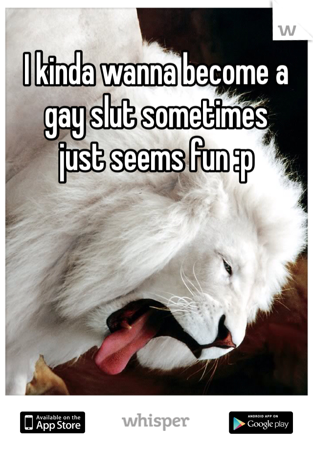 I kinda wanna become a
gay slut sometimes 
just seems fun :p