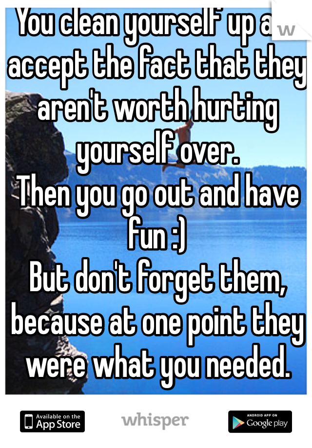 You clean yourself up and accept the fact that they aren't worth hurting yourself over.
Then you go out and have fun :)
But don't forget them, because at one point they were what you needed.