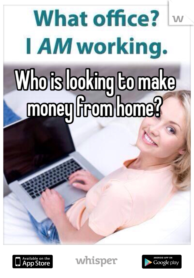 Who is looking to make money from home?