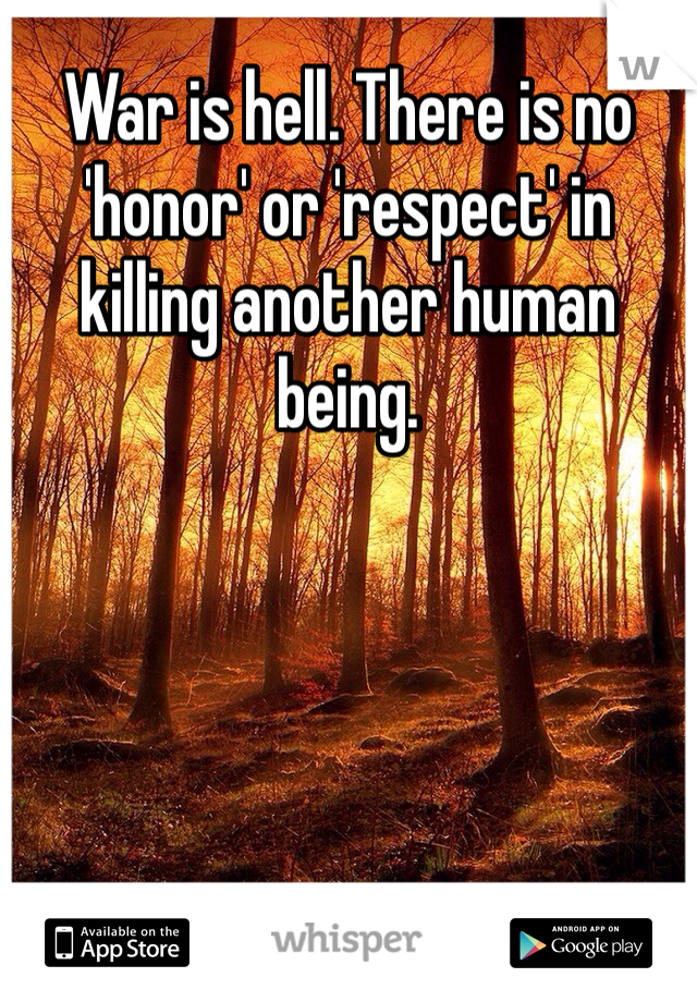 War is hell. There is no 'honor' or 'respect' in killing another human being. 