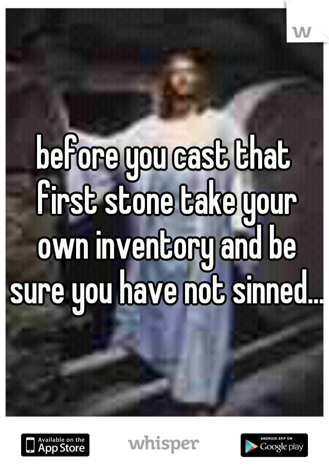 before you cast that first stone take your own inventory and be sure you have not sinned....