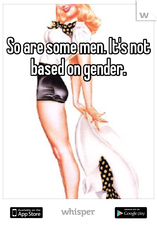 So are some men. It's not based on gender.