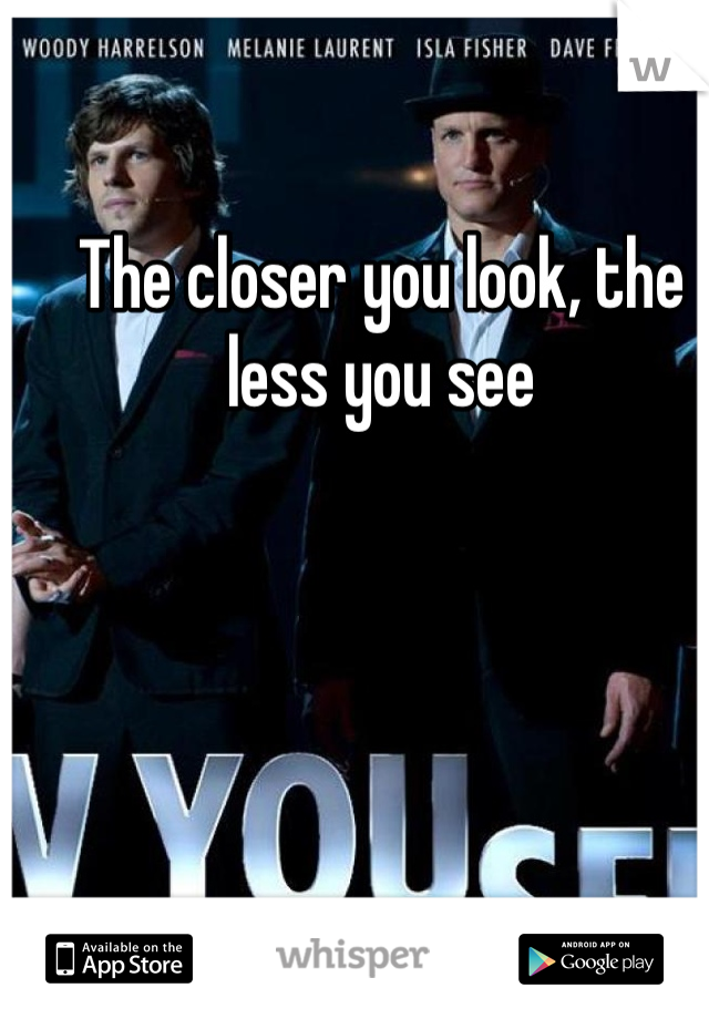 The closer you look, the less you see