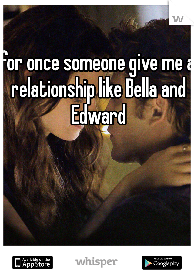 for once someone give me a relationship like Bella and Edward 