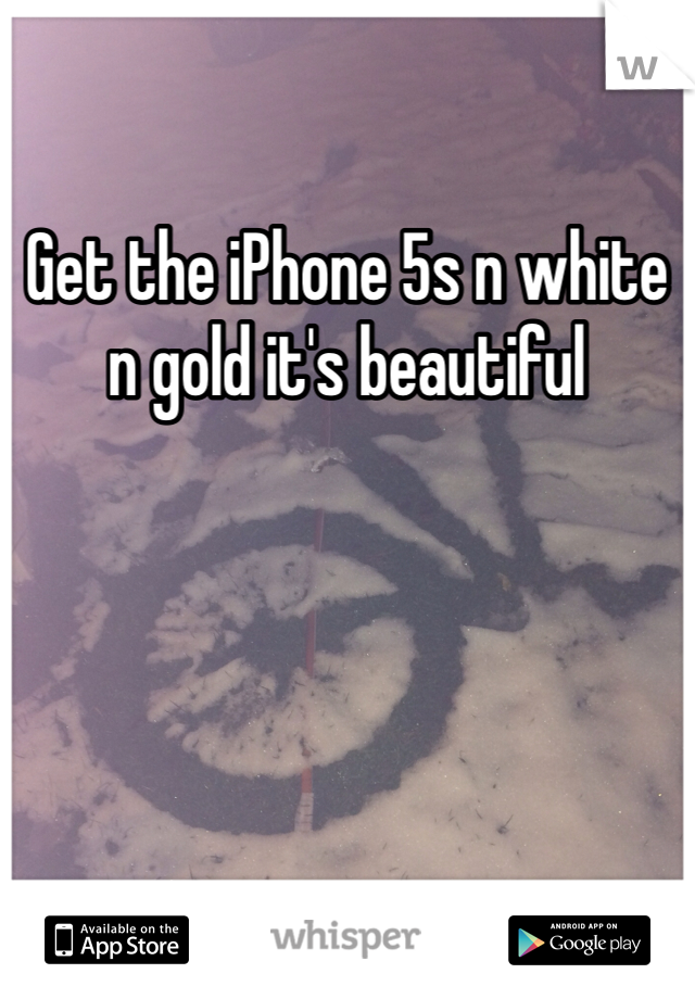 Get the iPhone 5s n white n gold it's beautiful
