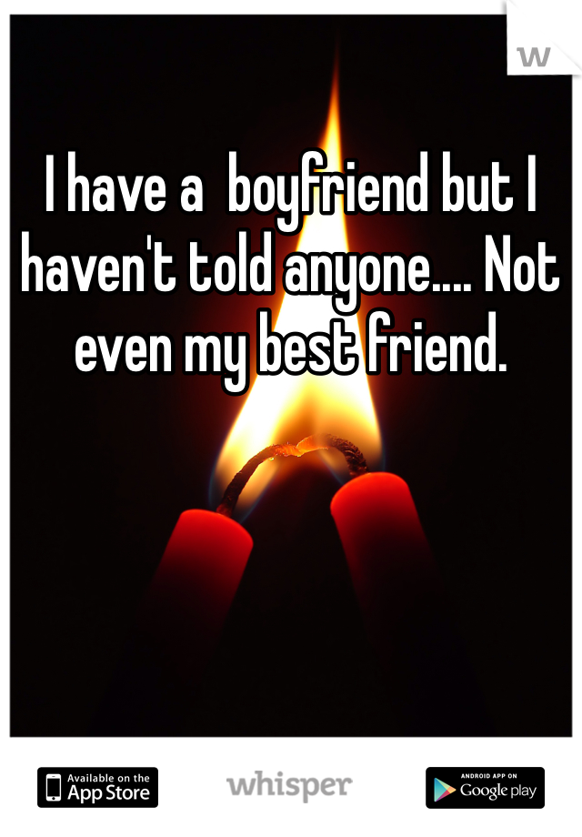 I have a  boyfriend but I haven't told anyone.... Not even my best friend. 