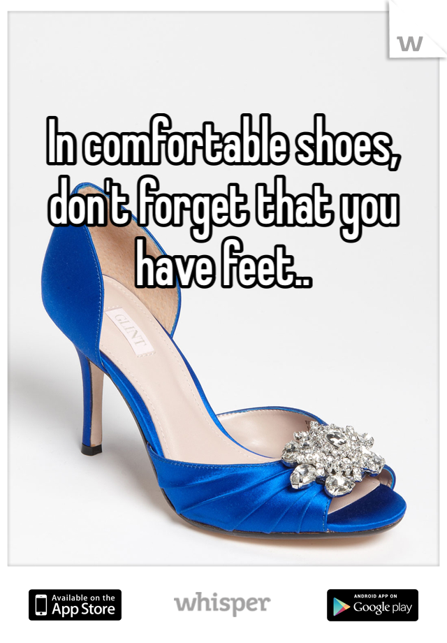 In comfortable shoes, don't forget that you have feet..