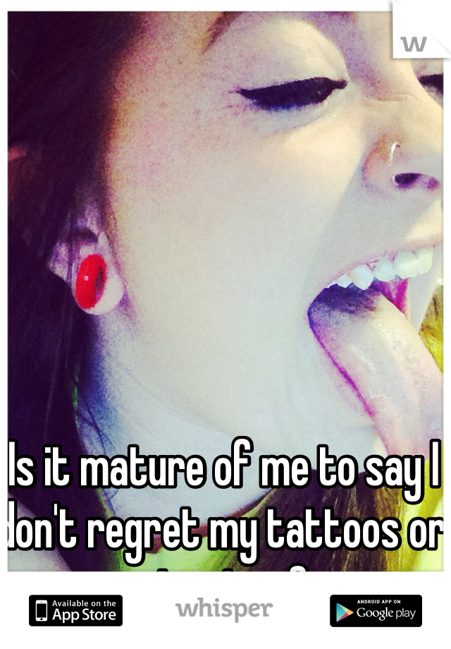 Is it mature of me to say I don't regret my tattoos or piercings?