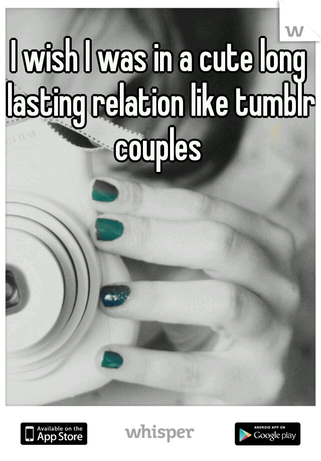 I wish I was in a cute long lasting relation like tumblr couples 