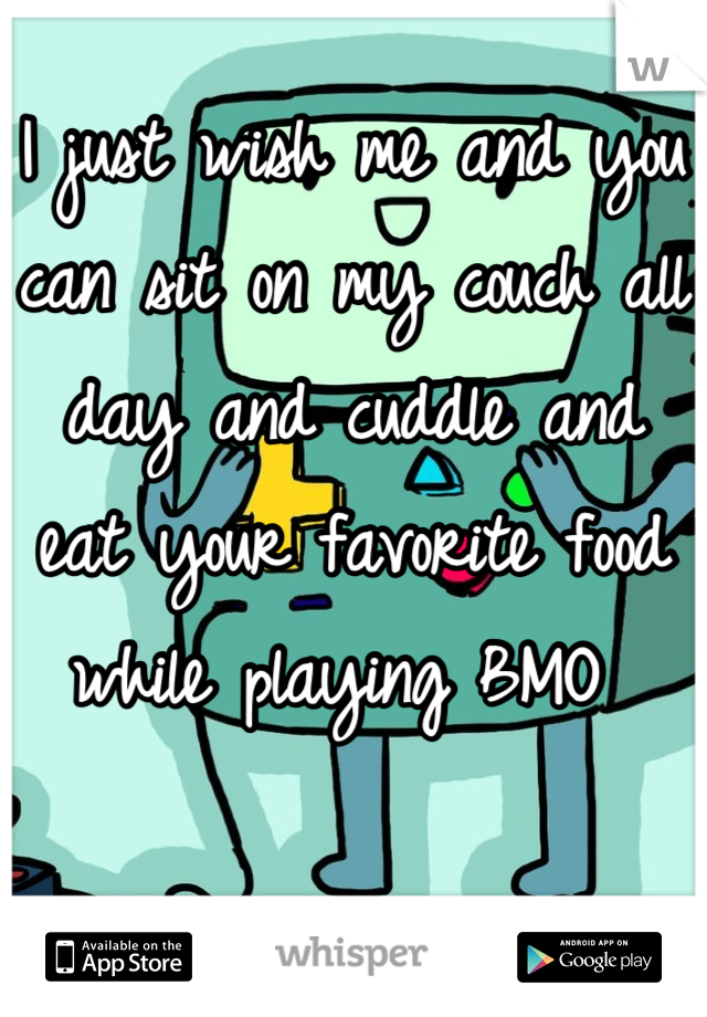 I just wish me and you can sit on my couch all day and cuddle and eat your favorite food while playing BMO 