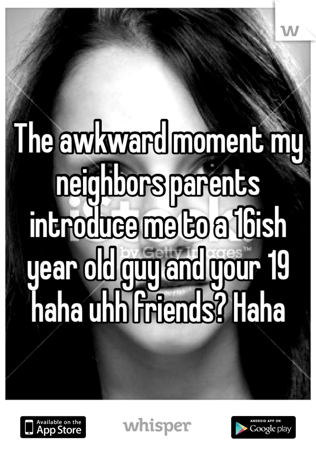 The awkward moment my neighbors parents introduce me to a 16ish year old guy and your 19 haha uhh friends? Haha