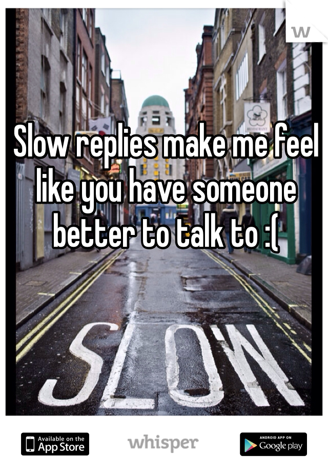 Slow replies make me feel like you have someone better to talk to :(

