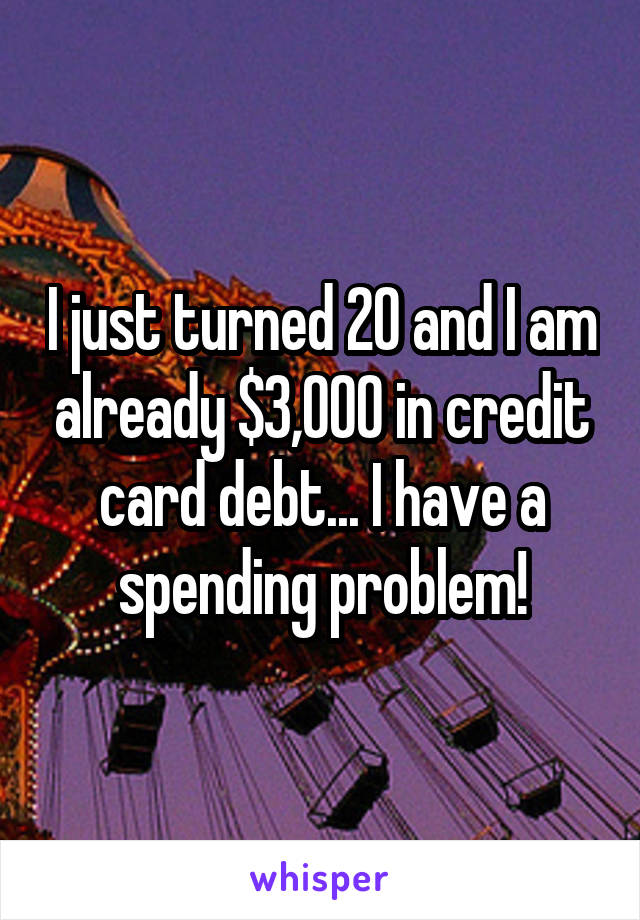 I just turned 20 and I am already $3,000 in credit card debt... I have a spending problem!