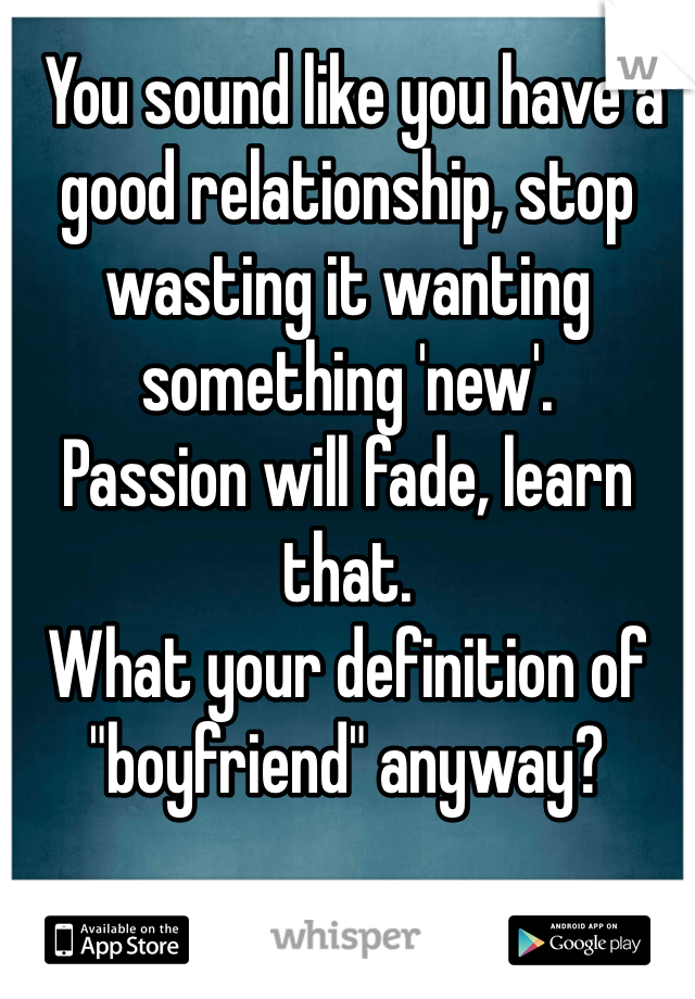  You sound like you have a good relationship, stop wasting it wanting something 'new'. 
Passion will fade, learn that. 
What your definition of "boyfriend" anyway? 