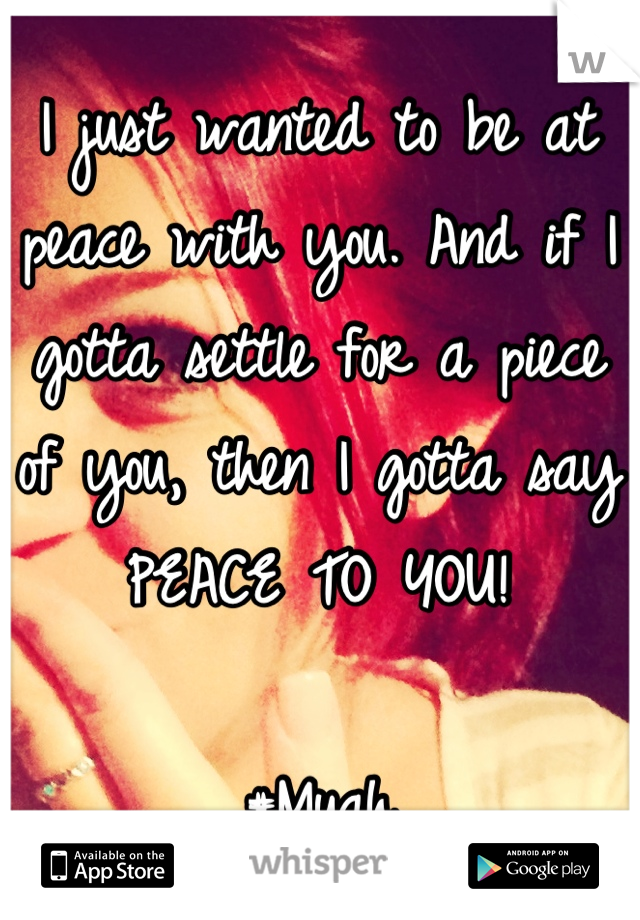 I just wanted to be at peace with you. And if I gotta settle for a piece of you, then I gotta say PEACE TO YOU! 

#Muah