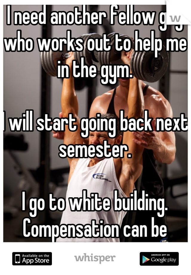 I need another fellow guy who works out to help me in the gym.

I will start going back next semester.

I go to white building.
Compensation can be offered.
