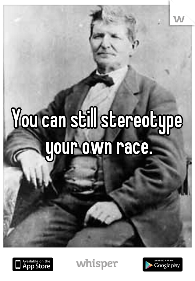 You can still stereotype your own race.