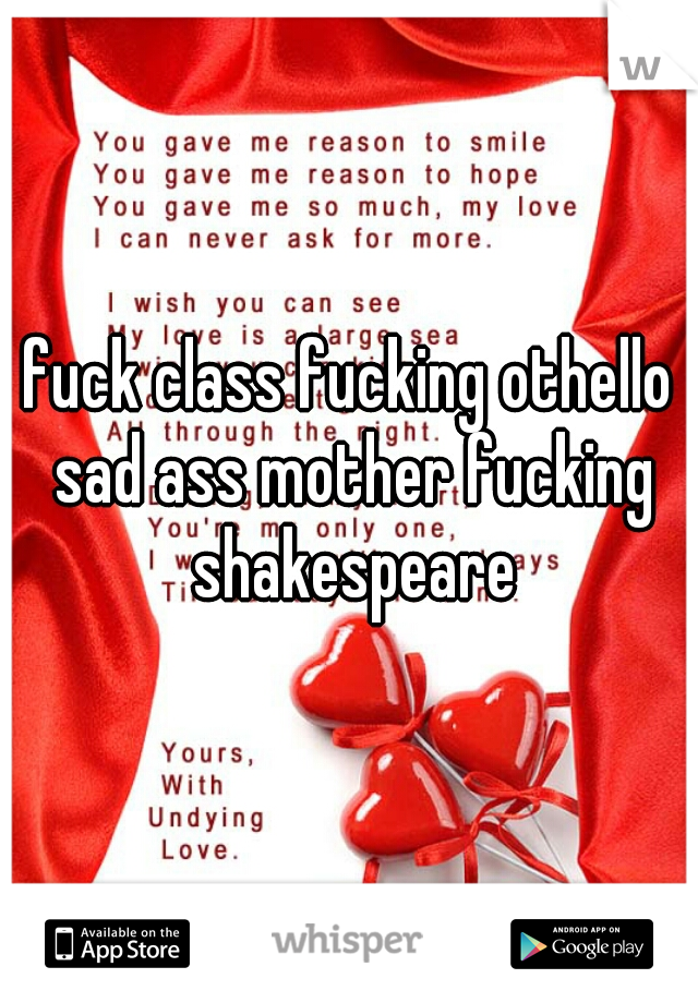 fuck class fucking othello sad ass mother fucking shakespeare