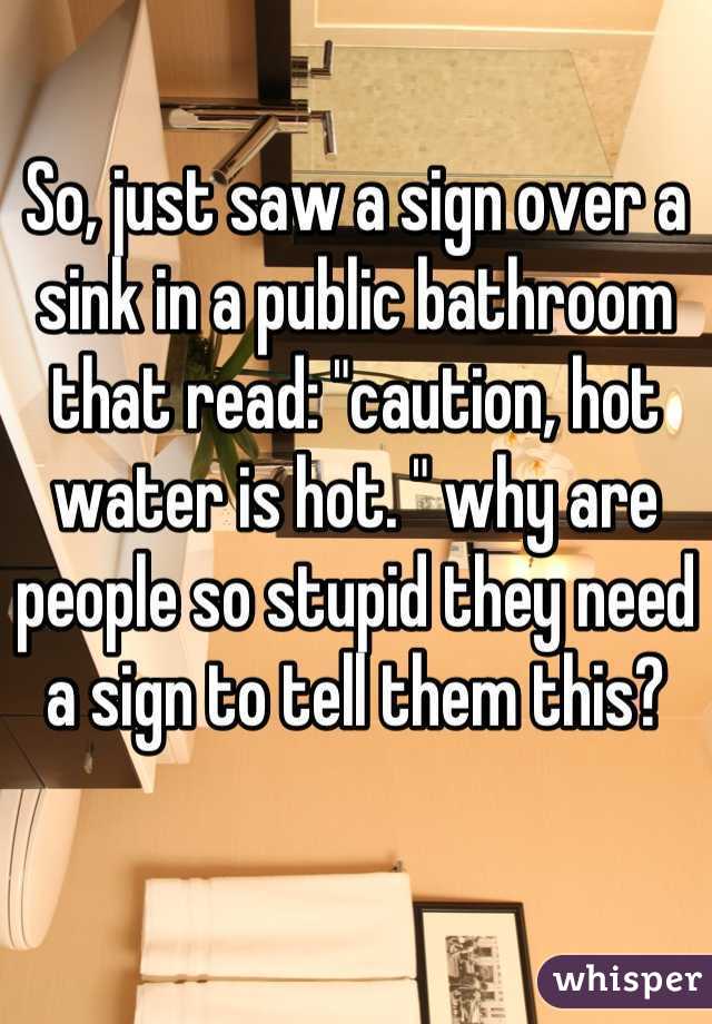 So, just saw a sign over a sink in a public bathroom that read: "caution, hot water is hot. " why are people so stupid they need a sign to tell them this?