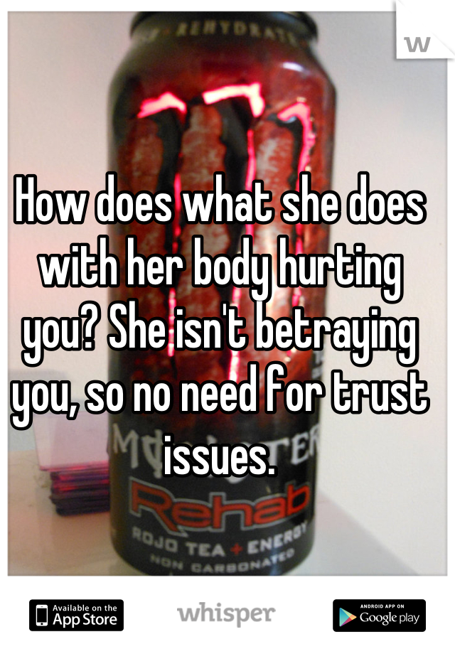 How does what she does with her body hurting you? She isn't betraying you, so no need for trust issues.
