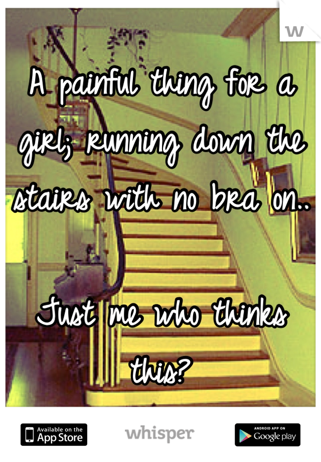 A painful thing for a girl; running down the stairs with no bra on..

Just me who thinks this?