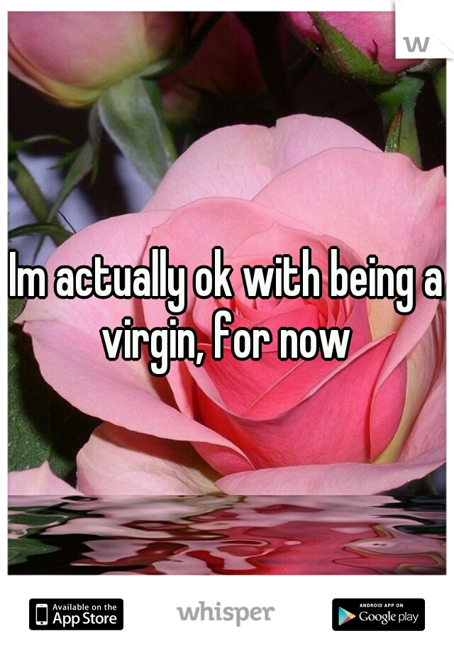 Im actually ok with being a virgin, for now 