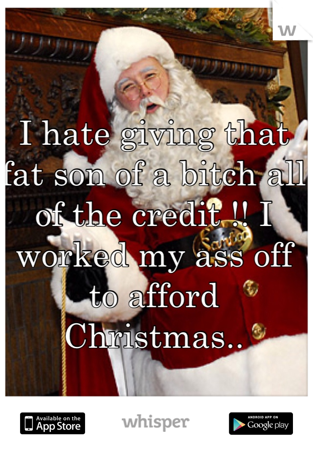 I hate giving that fat son of a bitch all of the credit !! I worked my ass off to afford Christmas.. 