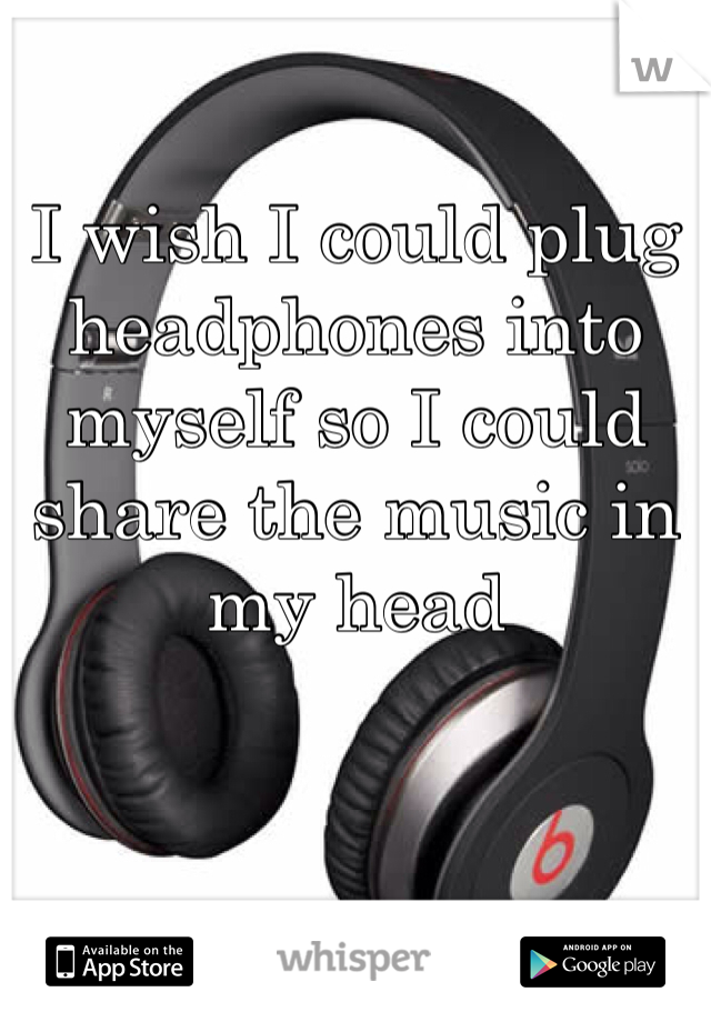 I wish I could plug headphones into myself so I could share the music in my head 