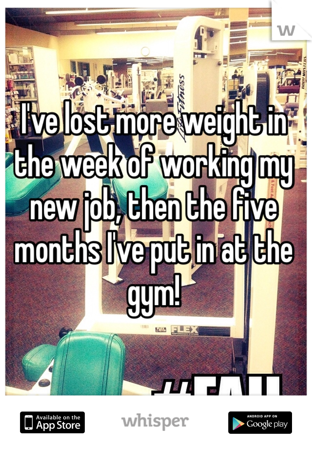 I've lost more weight in the week of working my new job, then the five months I've put in at the gym! 
