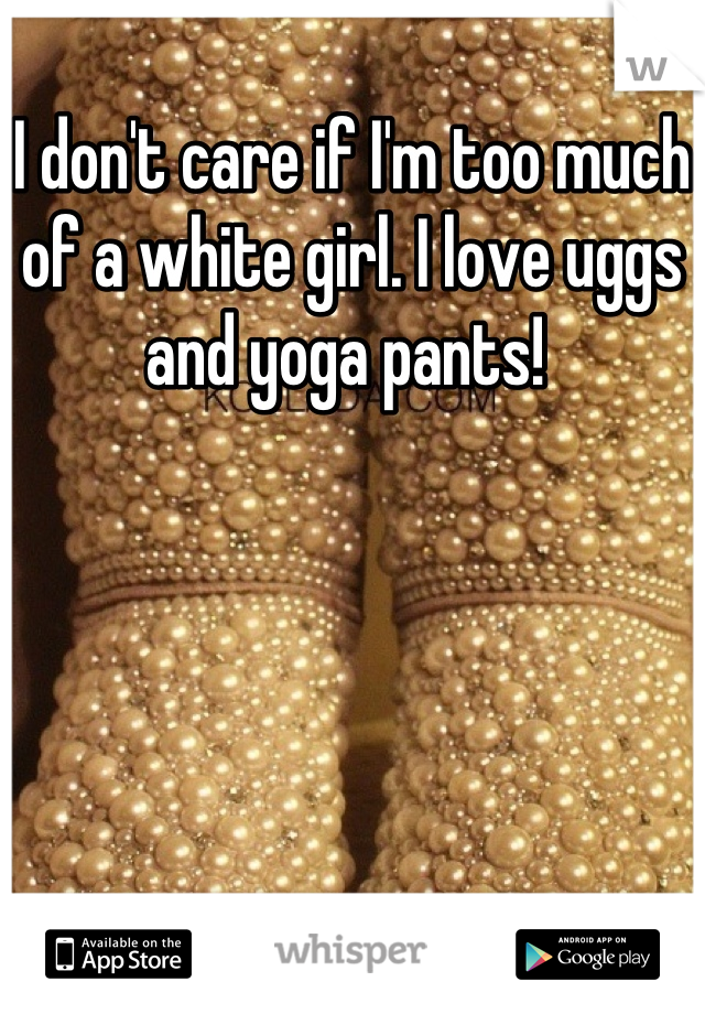 I don't care if I'm too much of a white girl. I love uggs and yoga pants! 
