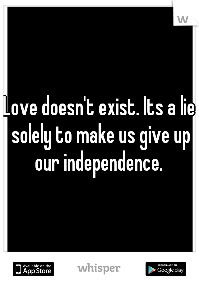 Love doesn't exist. Its a lie solely to make us give up our independence. 