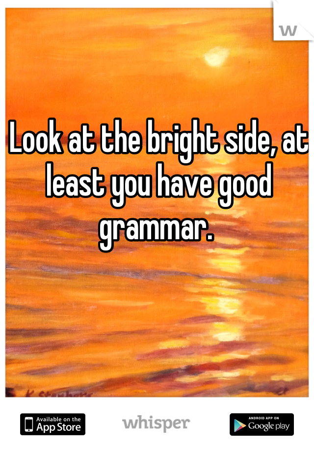 Look at the bright side, at least you have good grammar. 