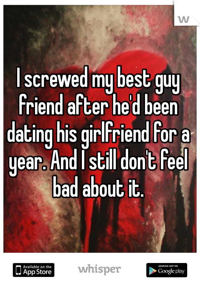 I screwed my best guy friend after he'd been dating his girlfriend for a year. And I still don't feel bad about it. 