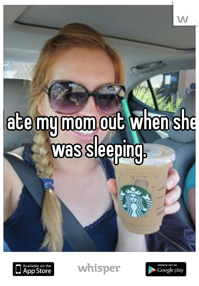 I ate my mom out when she was sleeping. 