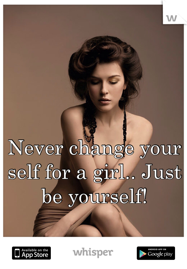 Never change your self for a girl.. Just be yourself! 