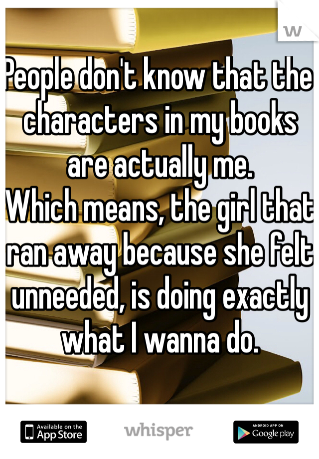 People don't know that the characters in my books are actually me.
Which means, the girl that ran away because she felt unneeded, is doing exactly what I wanna do.