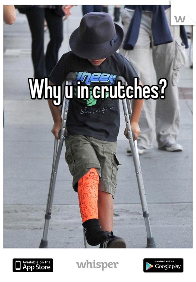 Why u in crutches? 
