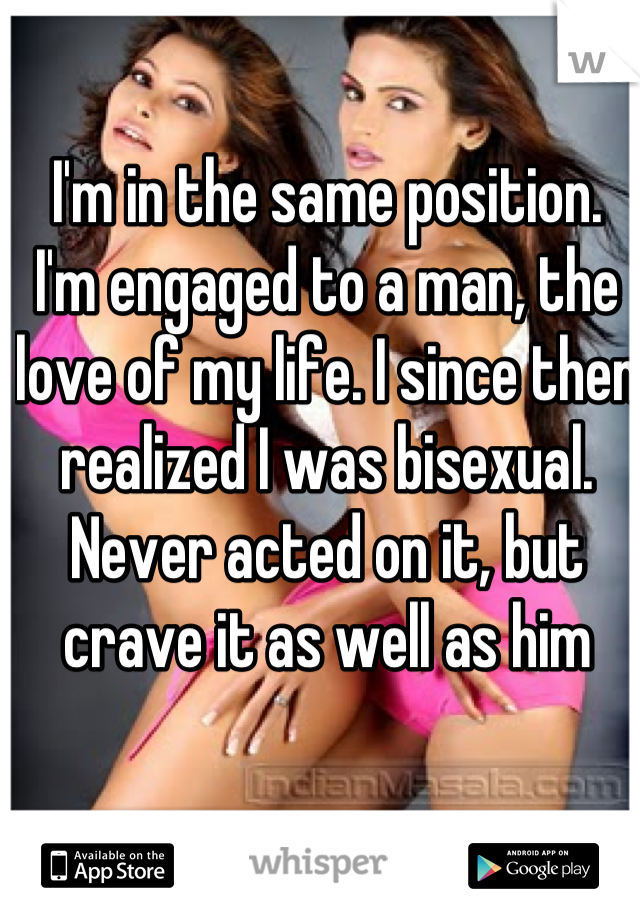 I'm in the same position. I'm engaged to a man, the love of my life. I since then realized I was bisexual. Never acted on it, but crave it as well as him
