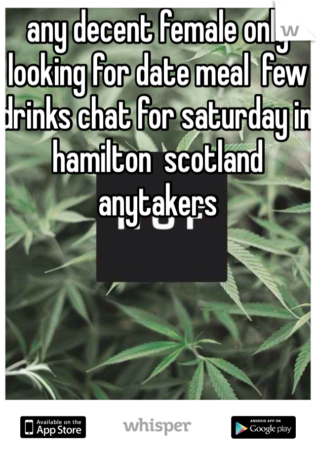 any decent female only looking for date meal  few drinks chat for saturday in hamilton  scotland  anytakers 