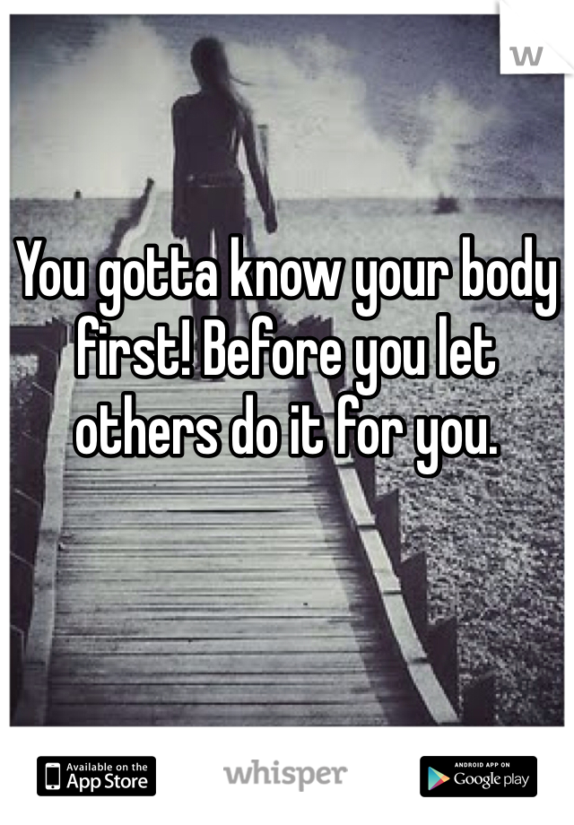 You gotta know your body first! Before you let others do it for you. 
